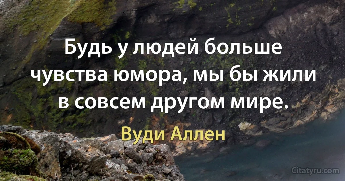 Будь у людей больше чувства юмора, мы бы жили в совсем другом мире. (Вуди Аллен)