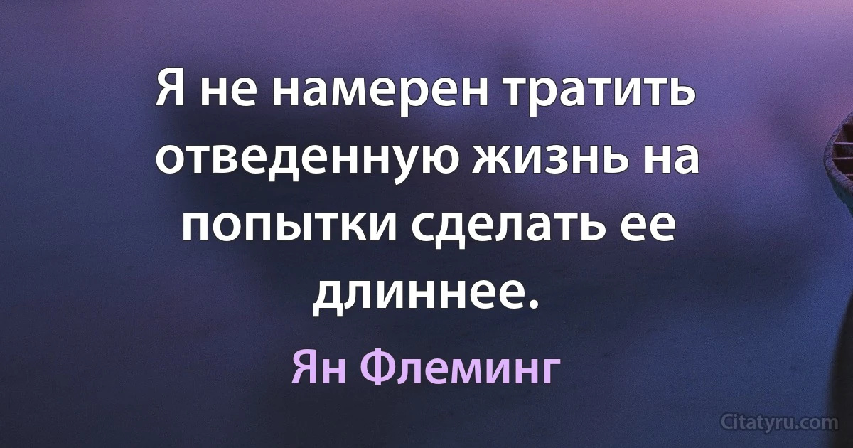 Я не намерен тратить отведенную жизнь на попытки сделать ее длиннее. (Ян Флеминг)