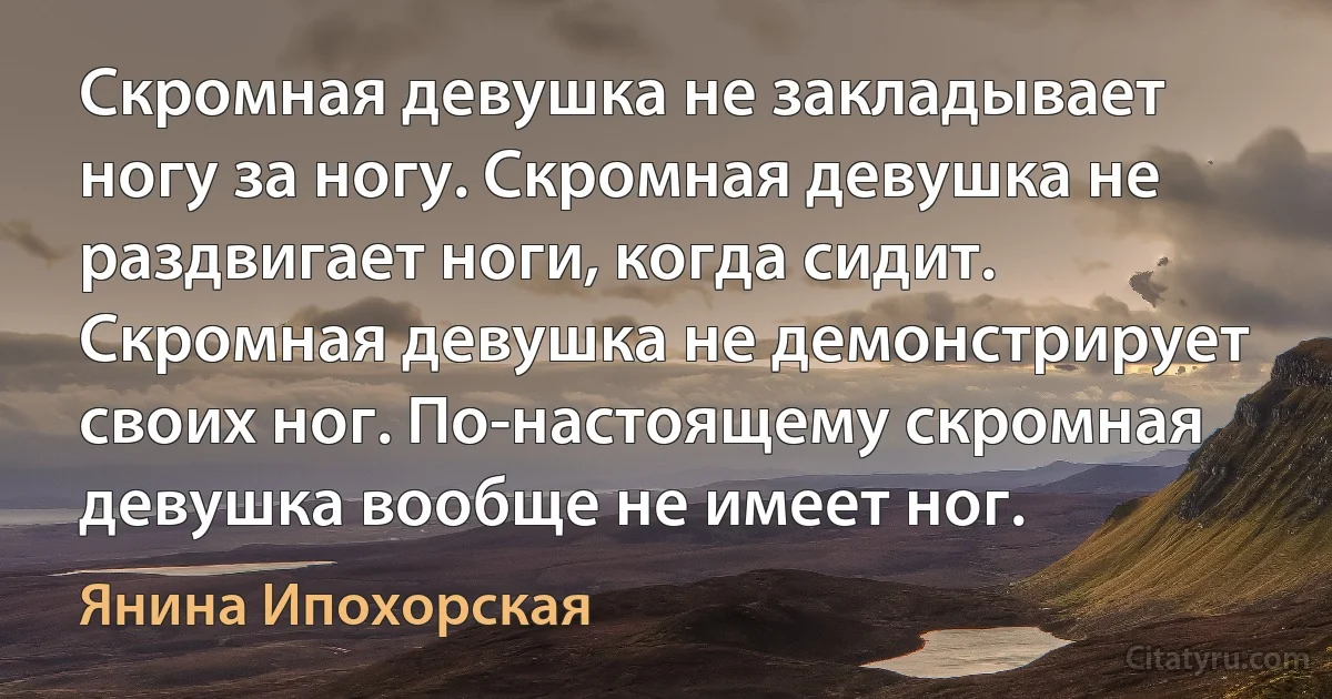 Скромная девушка не закладывает ногу за ногу. Скромная девушка не раздвигает ноги, когда сидит. Скромная девушка не демонстрирует своих ног. По-настоящему скромная девушка вообще не имеет ног. (Янина Ипохорская)