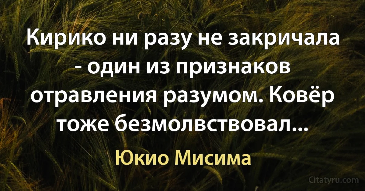 Кирико ни разу не закричала - один из признаков отравления разумом. Ковёр тоже безмолвствовал... (Юкио Мисима)