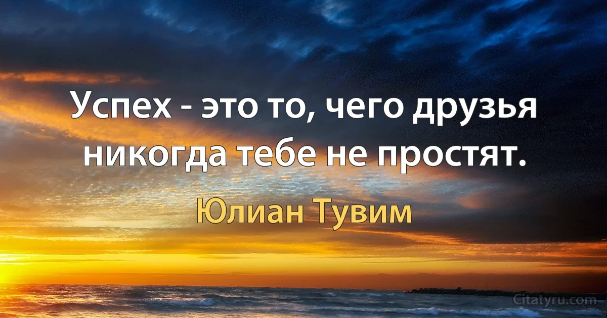 Успех - это то, чего друзья никогда тебе не простят. (Юлиан Тувим)