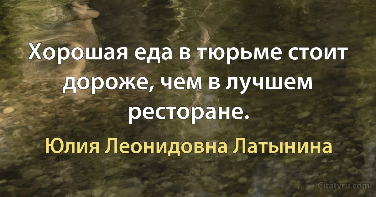 Хорошая еда в тюрьме стоит дороже, чем в лучшем ресторане. (Юлия Леонидовна Латынина)