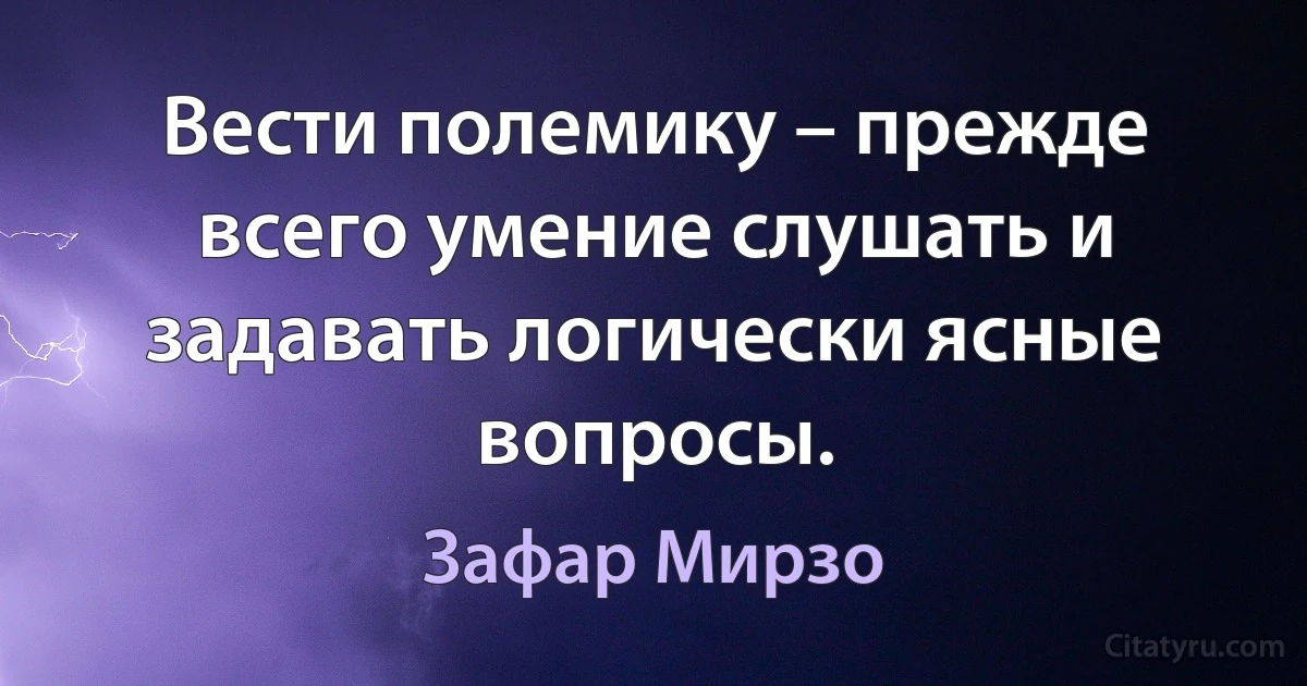 Вести полемику – прежде всего умение слушать и задавать логически ясные вопросы. (Зафар Мирзо)