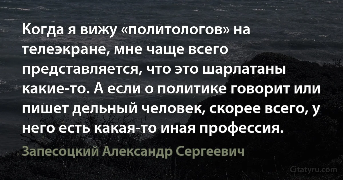 Когда я вижу «политологов» на телеэкране, мне чаще всего представляется, что это шарлатаны какие-то. А если о политике говорит или пишет дельный человек, скорее всего, у него есть какая-то иная профессия. (Запесоцкий Александр Сергеевич)