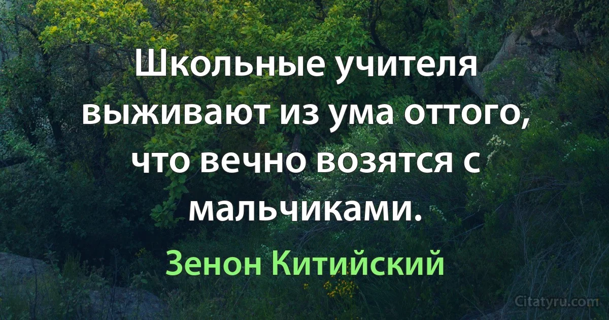 Школьные учителя выживают из ума оттого, что вечно возятся с мальчиками. (Зенон Китийский)