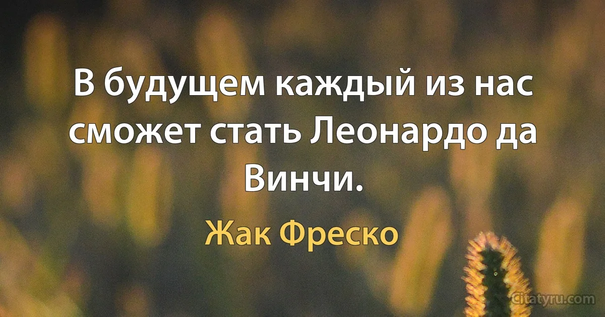 В будущем каждый из нас сможет стать Леонардо да Винчи. (Жак Фреско)