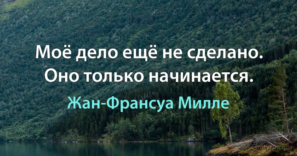 Моё дело ещё не сделано. Оно только начинается. (Жан-Франсуа Милле)