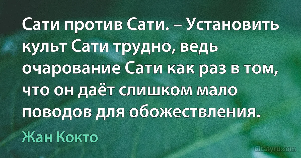 Сати против Сати. – Установить культ Сати трудно, ведь очарование Сати как раз в том, что он даёт слишком мало поводов для обожествления. (Жан Кокто)