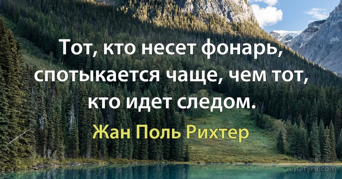 Тот, кто несет фонарь, спотыкается чаще, чем тот, кто идет следом. (Жан Поль Рихтер)