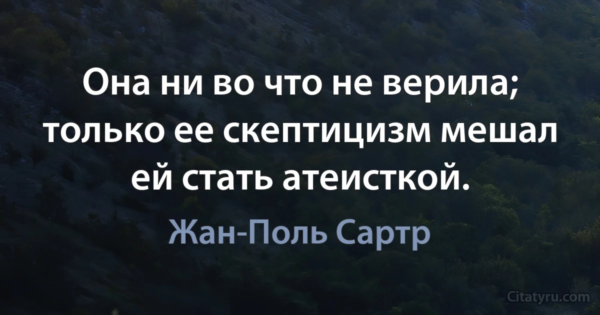 Она ни во что не верила; только ее скептицизм мешал ей стать атеисткой. (Жан-Поль Сартр)