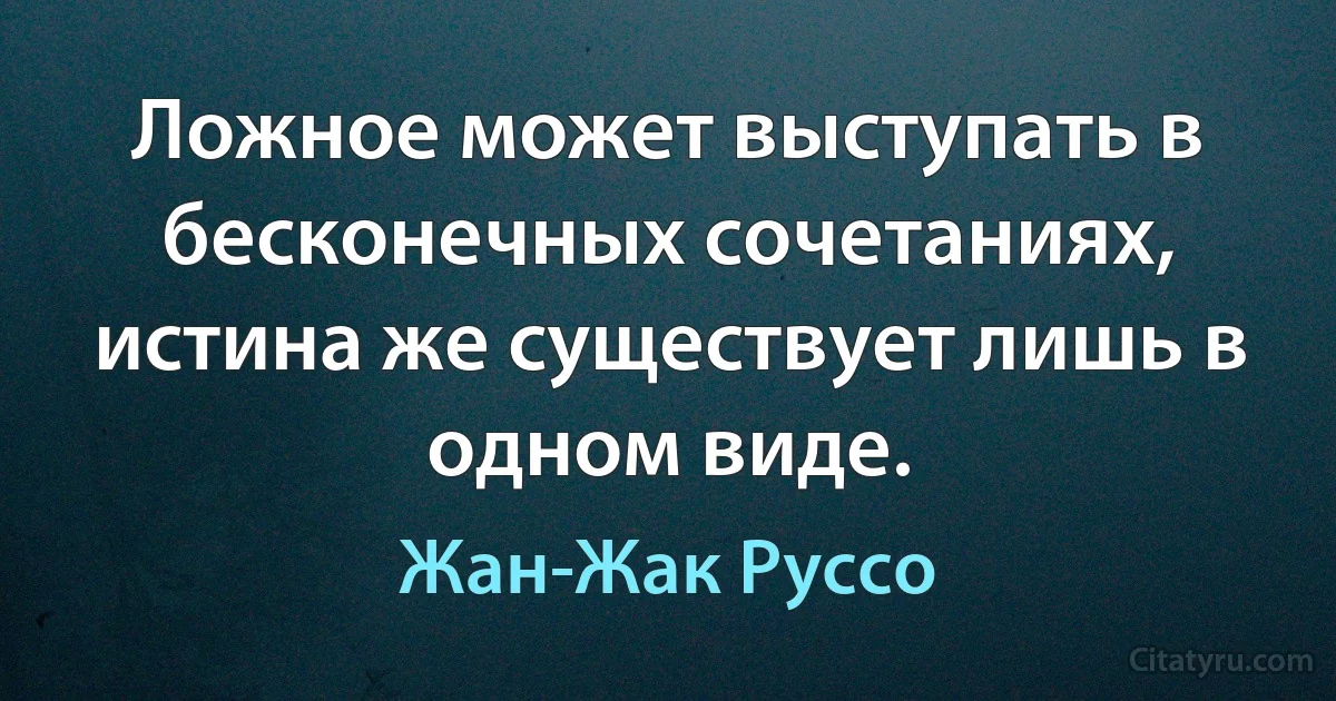 Ложное может выступать в бесконечных сочетаниях, истина же существует лишь в одном виде. (Жан-Жак Руссо)