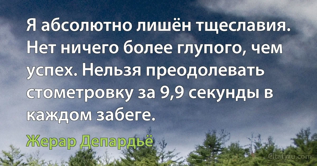 Я абсолютно лишён тщеславия. Нет ничего более глупого, чем успех. Нельзя преодолевать стометровку за 9,9 секунды в каждом забеге. (Жерар Депардьё)