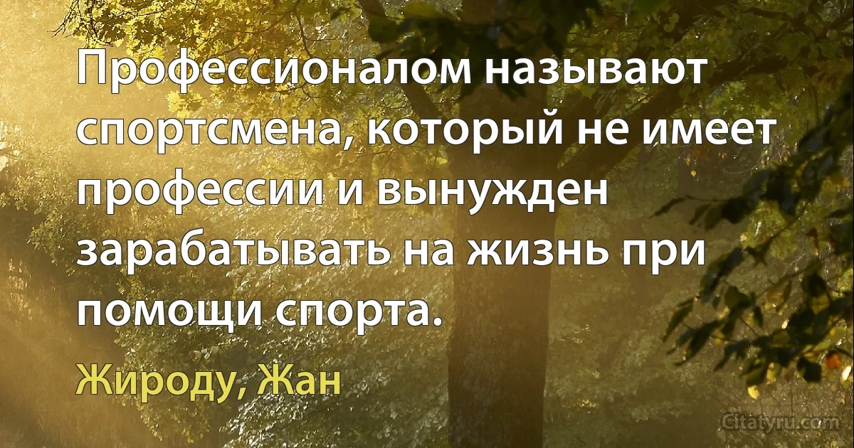 Профессионалом называют спортсмена, который не имеет профессии и вынужден зарабатывать на жизнь при помощи спорта. (Жироду, Жан)