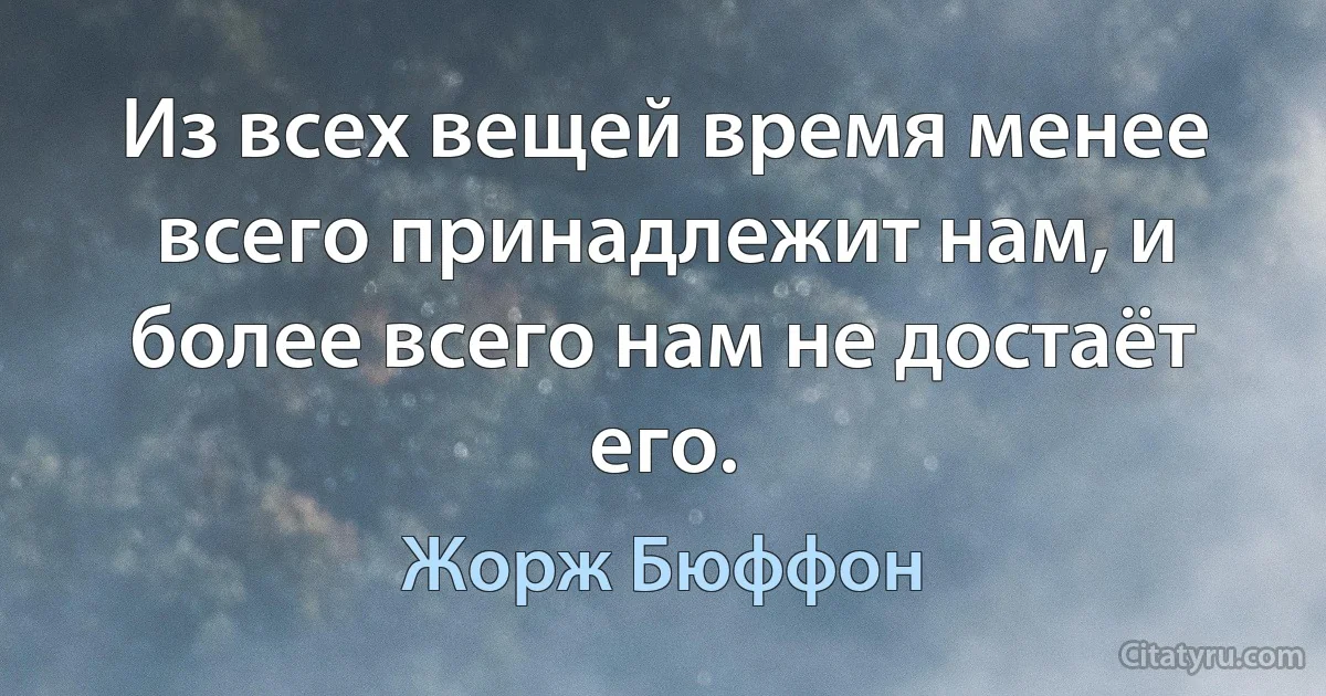 Из всех вещей время менее всего принадлежит нам, и более всего нам не достаёт его. (Жорж Бюффон)