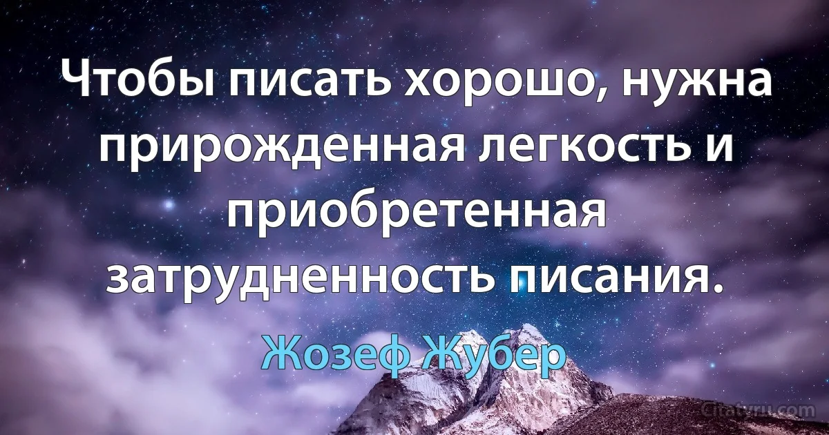 Чтобы писать хорошо, нужна прирожденная легкость и приобретенная затрудненность писания. (Жозеф Жубер)