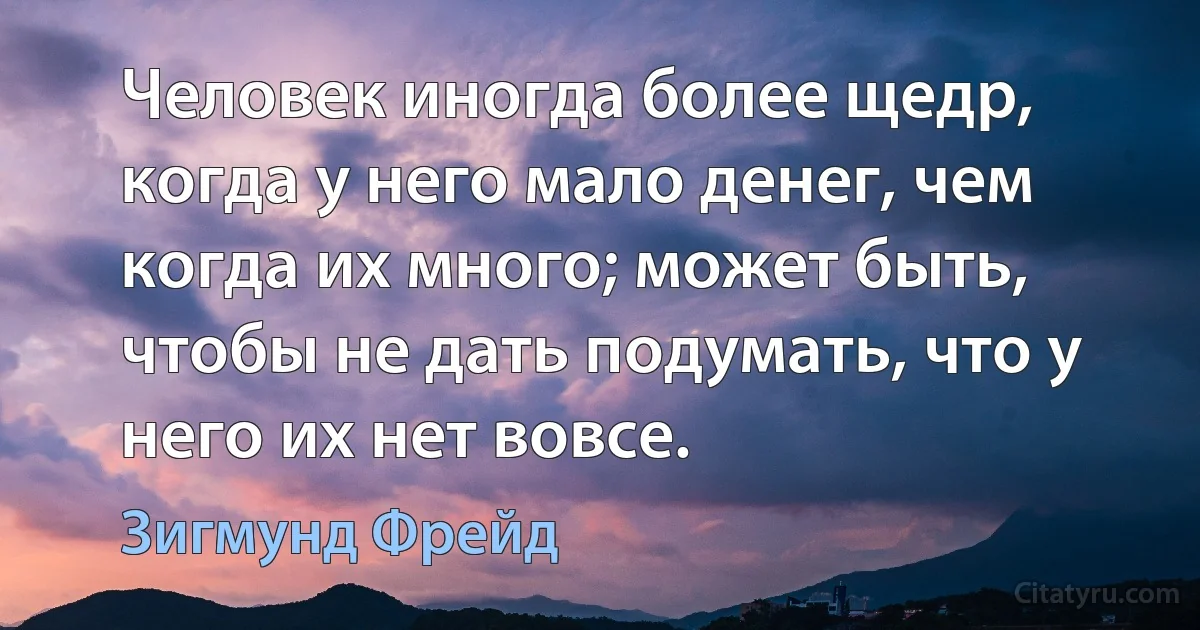 Человек иногда более щедр, когда у него мало денег, чем когда их много; может быть, чтобы не дать подумать, что у него их нет вовсе. (Зигмунд Фрейд)