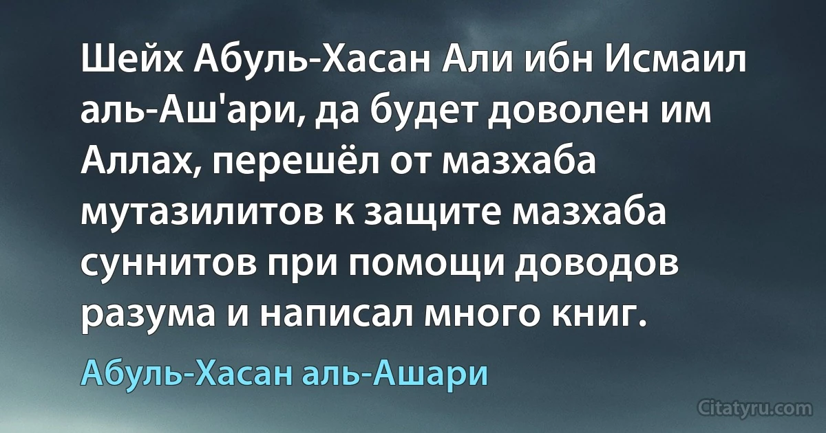 Шейх Абуль-Хасан Али ибн Исмаил аль-Аш'ари, да будет доволен им Аллах, перешёл от мазхаба мутазилитов к защите мазхаба суннитов при помощи доводов разума и написал много книг. (Абуль-Хасан аль-Ашари)