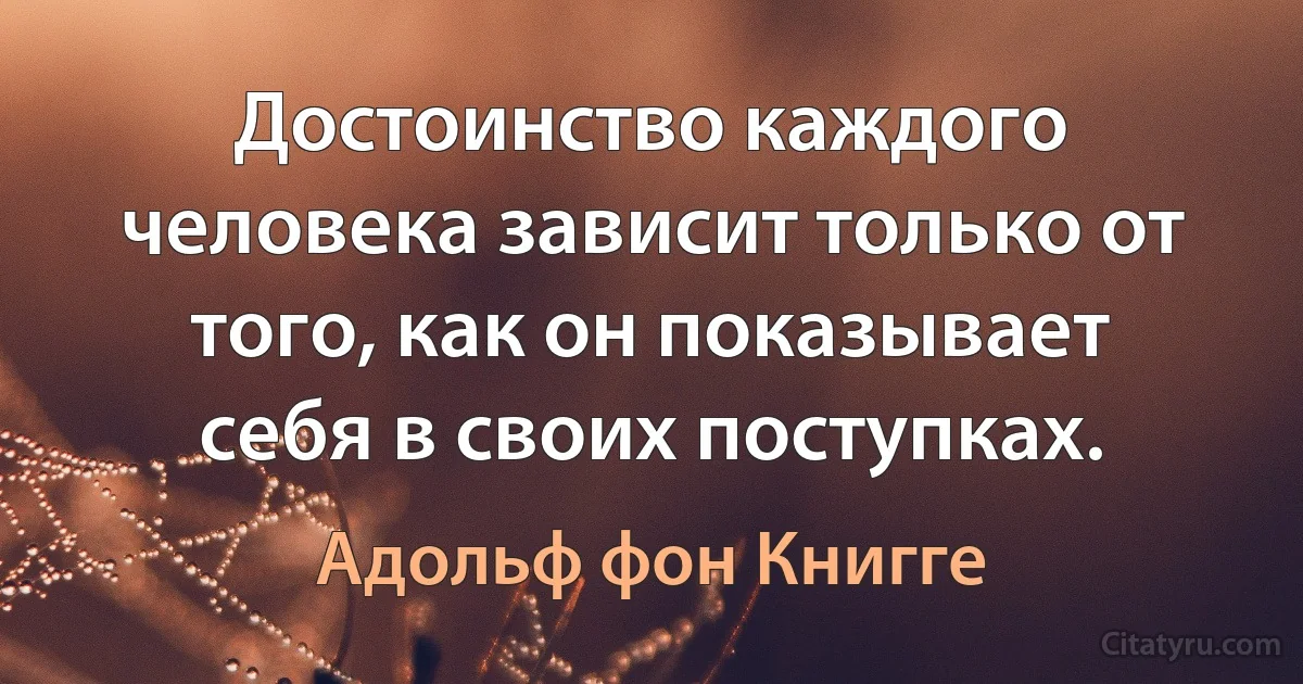 Достоинство каждого человека зависит только от того, как он показывает себя в своих поступках. (Адольф фон Книгге)