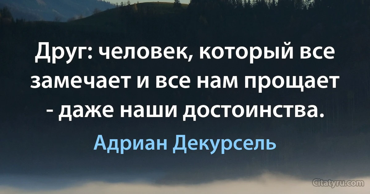 Друг: человек, который все замечает и все нам прощает - даже наши достоинства. (Адриан Декурсель)