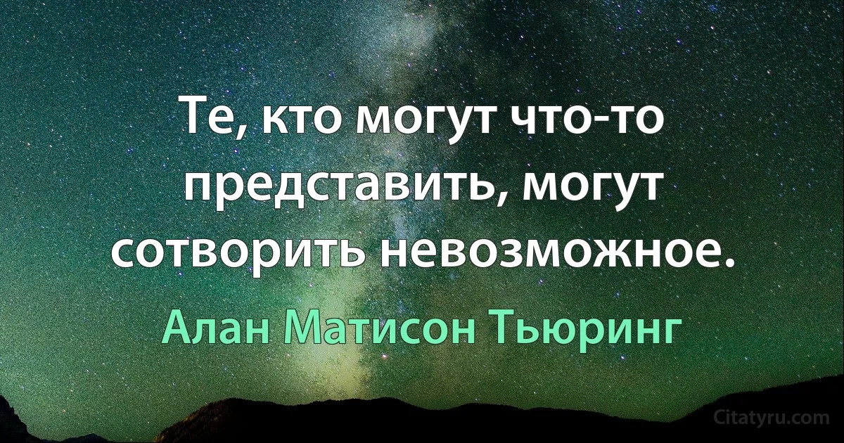 Те, кто могут что-то представить, могут сотворить невозможное. (Алан Матисон Тьюринг)