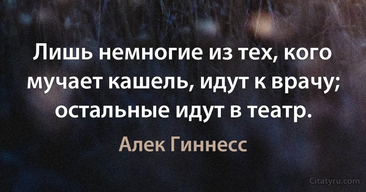 Лишь немногие из тех, кого мучает кашель, идут к врачу; остальные идут в театр. (Алек Гиннесс)