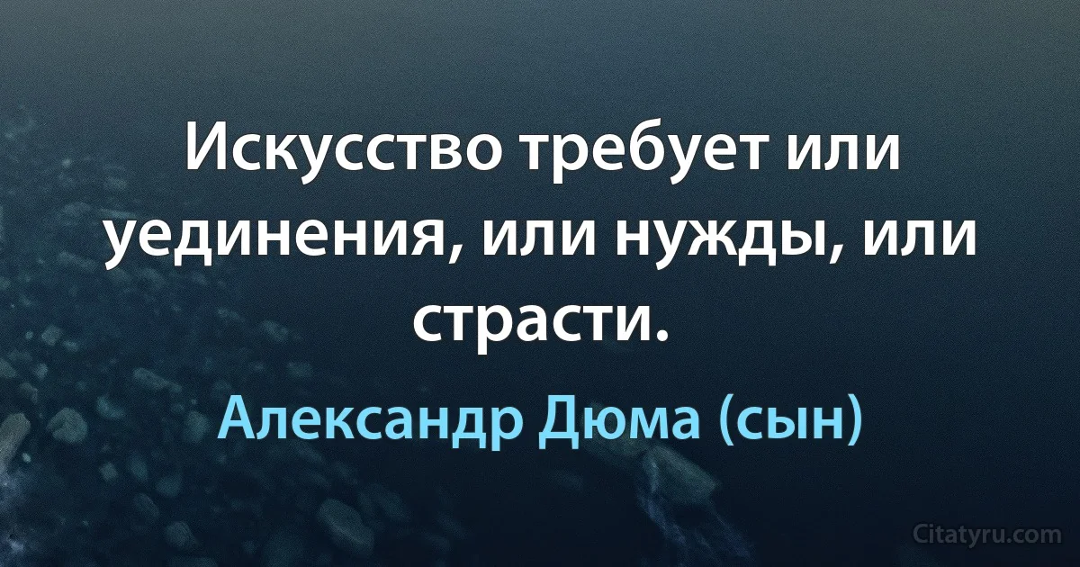 Искусство требует или уединения, или нужды, или страсти. (Александр Дюма (сын))