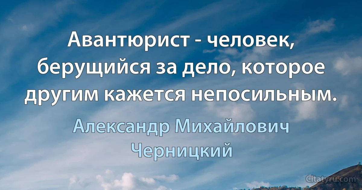 Авантюрист - человек, берущийся за дело, которое другим кажется непосильным. (Александр Михайлович Черницкий)