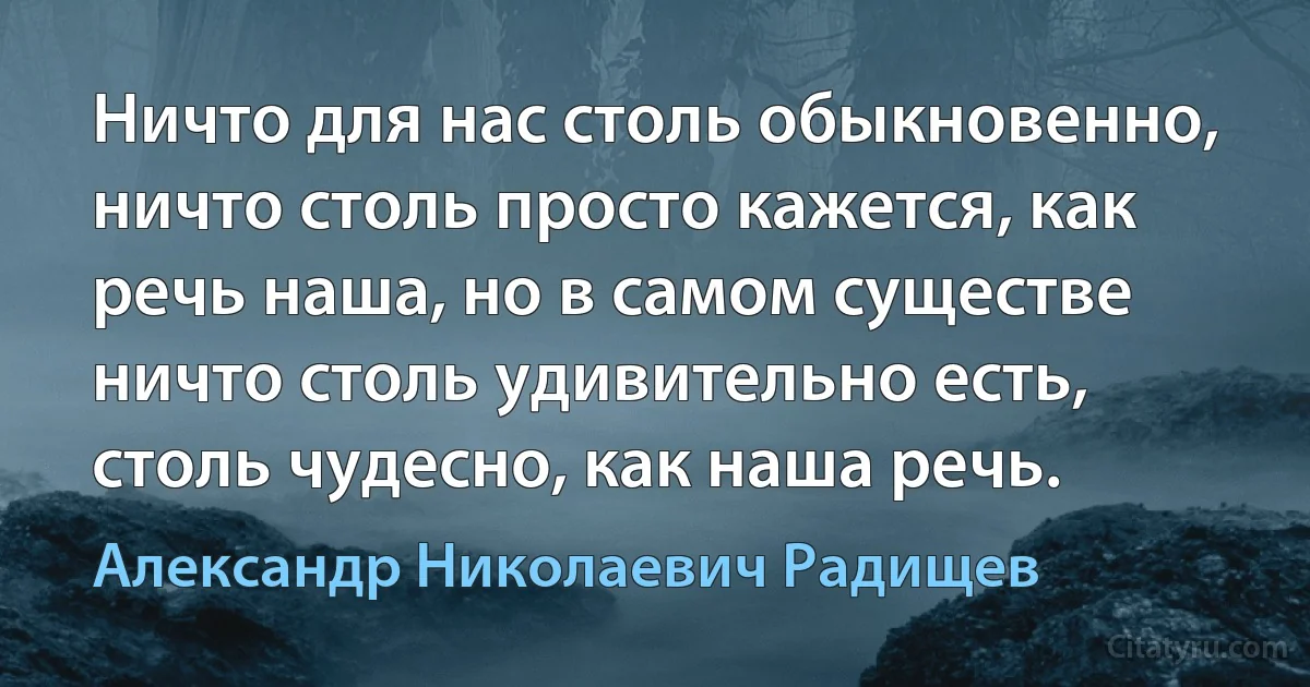 Ничто для нас столь обыкновенно, ничто столь просто кажется, как речь наша, но в самом существе ничто столь удивительно есть, столь чудесно, как наша речь. (Александр Николаевич Радищев)