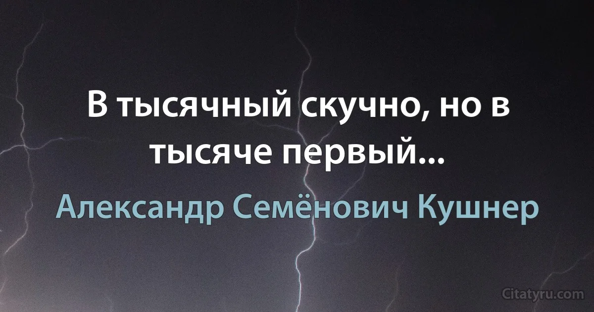 В тысячный скучно, но в тысяче первый... (Александр Семёнович Кушнер)