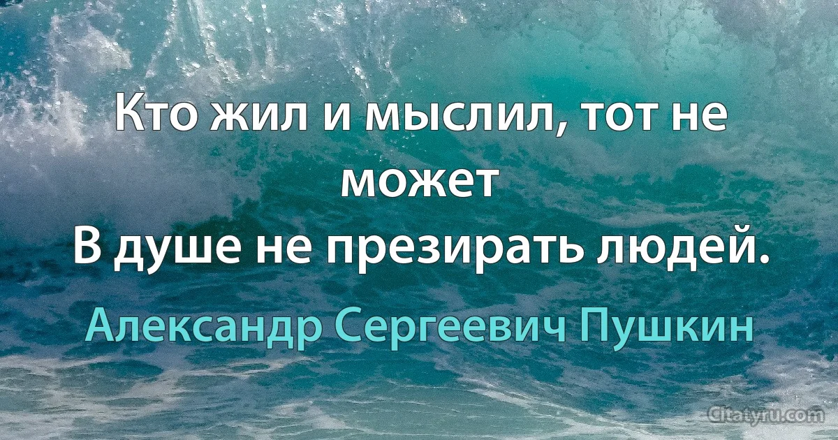 Кто жил и мыслил, тот не может
В душе не презирать людей. (Александр Сергеевич Пушкин)