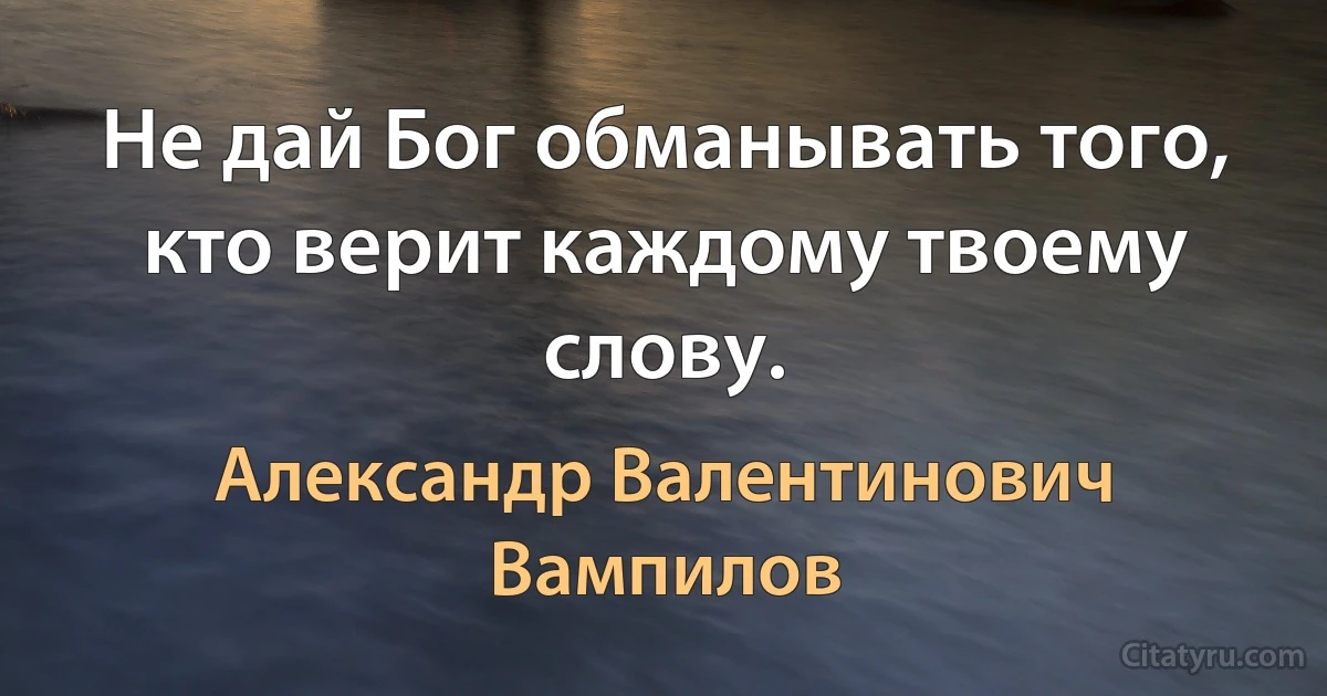 Не дай Бог обманывать того, кто верит каждому твоему слову. (Александр Валентинович Вампилов)