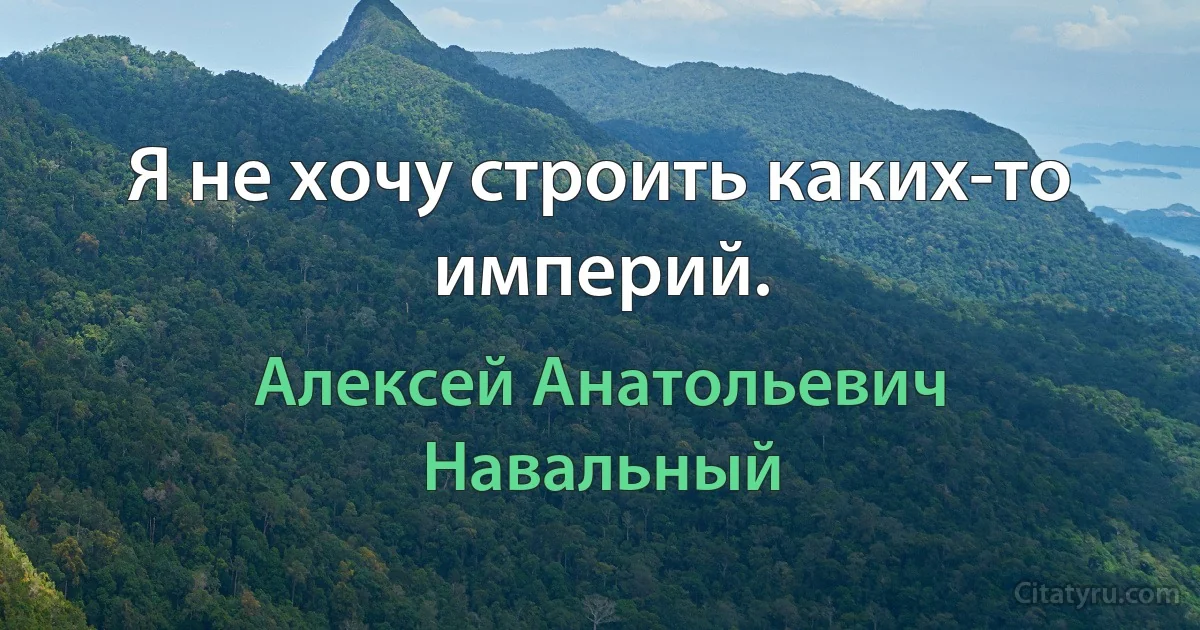 Я не хочу строить каких-то империй. (Алексей Анатольевич Навальный)