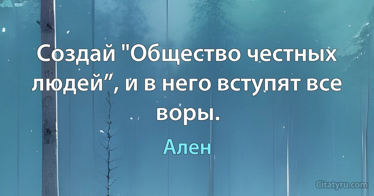 Создай "Общество честных людей”, и в него вступят все воры. (Ален)