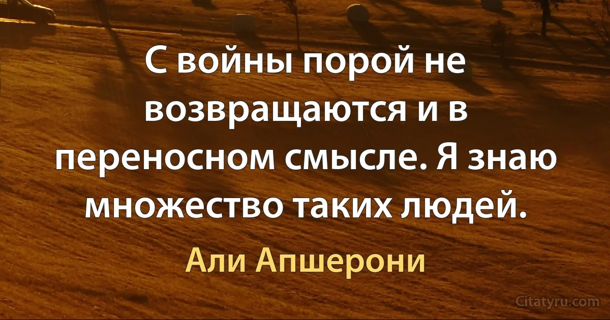 С войны порой не возвращаются и в переносном смысле. Я знаю множество таких людей. (Али Апшерони)