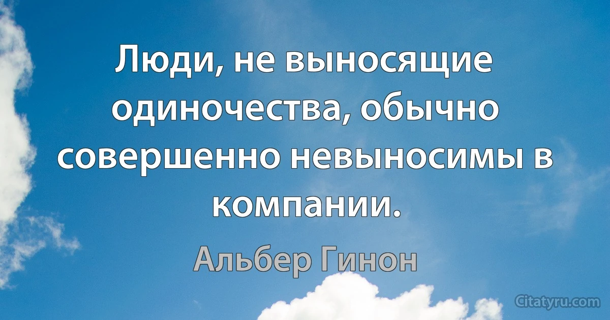 Люди, не выносящие одиночества, обычно совершенно невыносимы в компании. (Альбер Гинон)