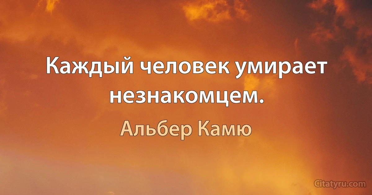 Каждый человек умирает незнакомцем. (Альбер Камю)