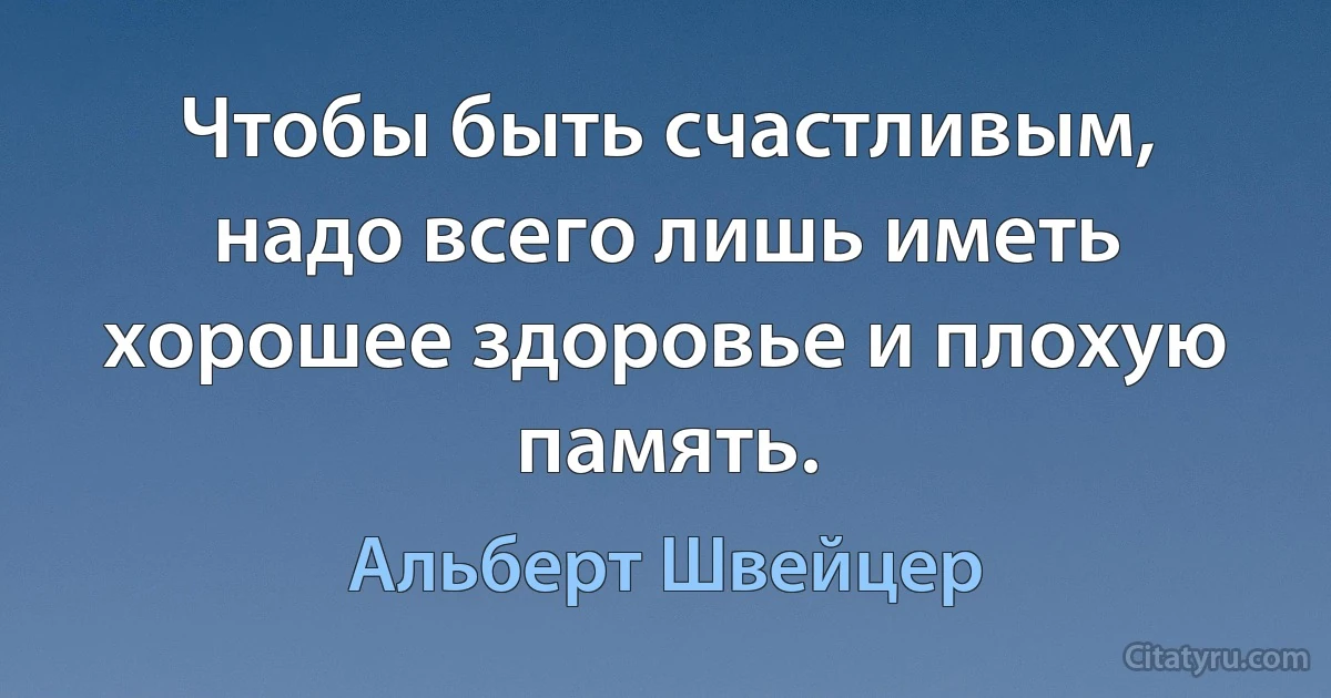 Чтобы быть счастливым, надо всего лишь иметь хорошее здоровье и плохую память. (Альберт Швейцер)