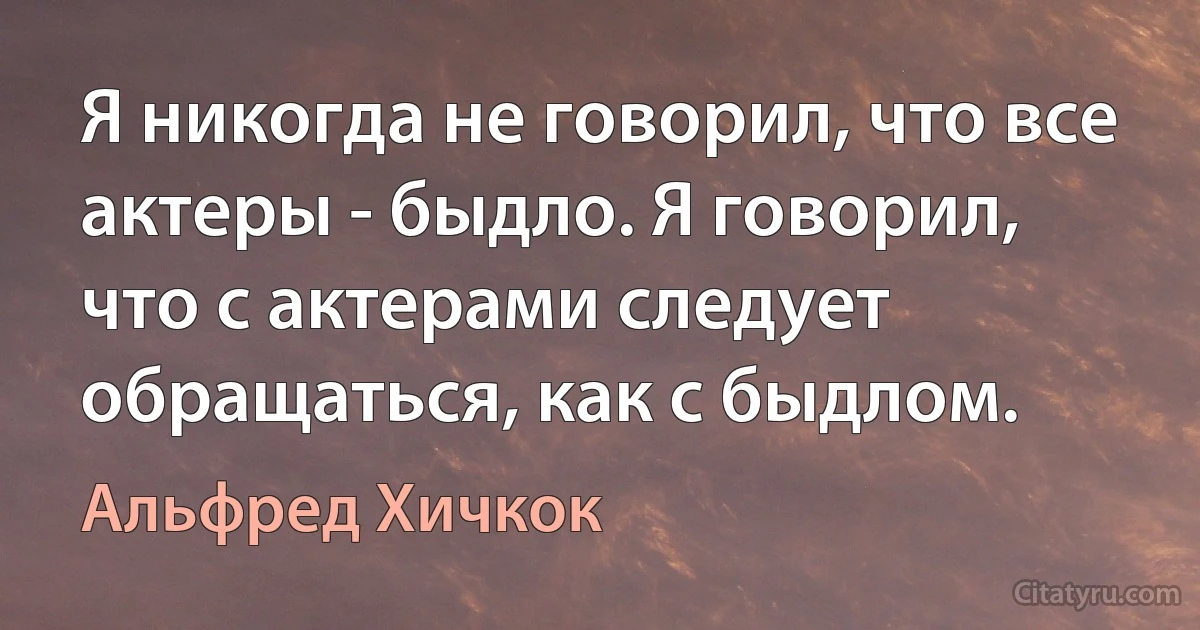 Я никогда не говорил, что все актеры - быдло. Я говорил, что с актерами следует обращаться, как с быдлом. (Альфред Хичкок)