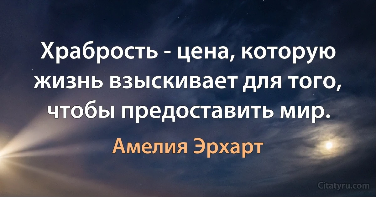 Храбрость - цена, которую жизнь взыскивает для того, чтобы предоставить мир. (Амелия Эрхарт)