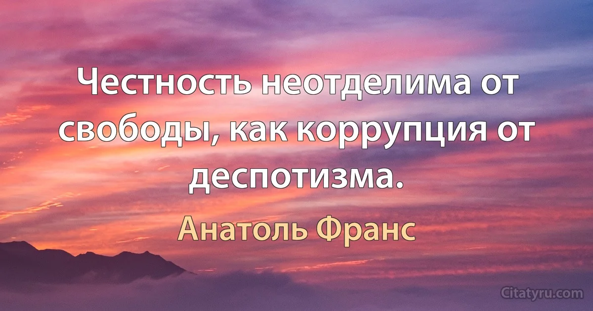 Честность неотделима от свободы, как коррупция от деспотизма. (Анатоль Франс)