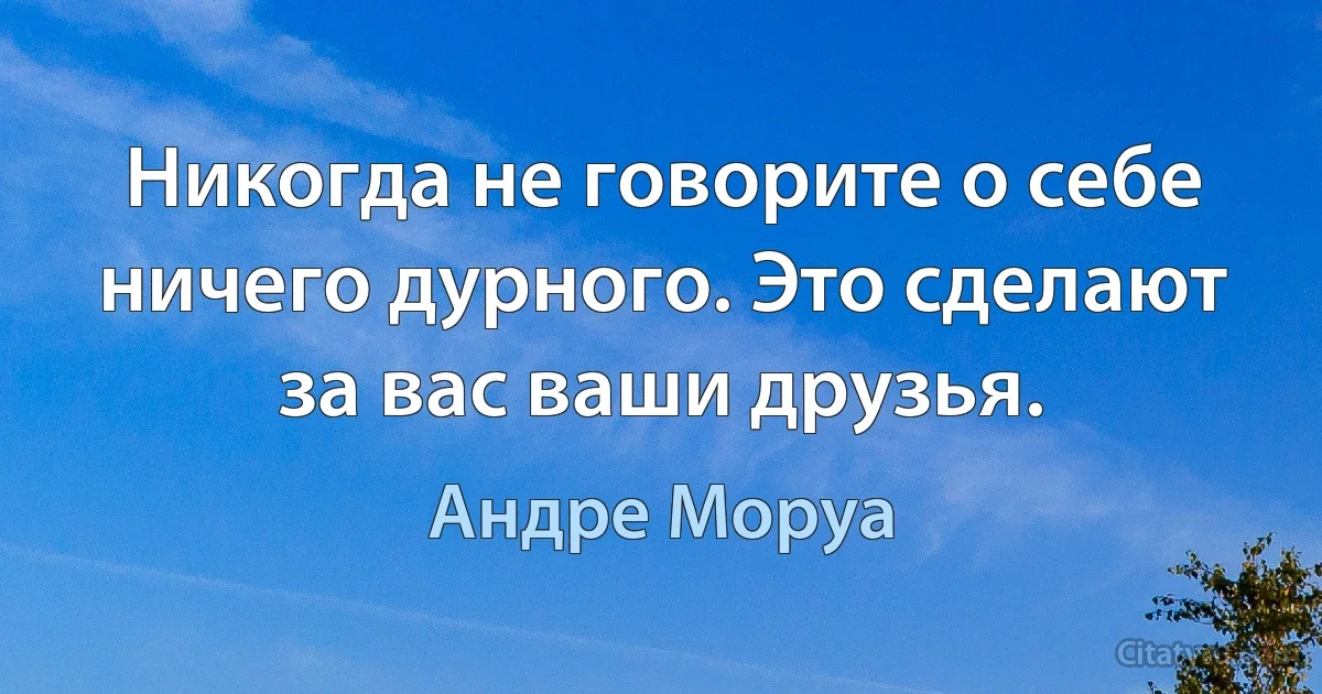 Никогда не говорите о себе ничего дурного. Это сделают за вас ваши друзья. (Андре Моруа)