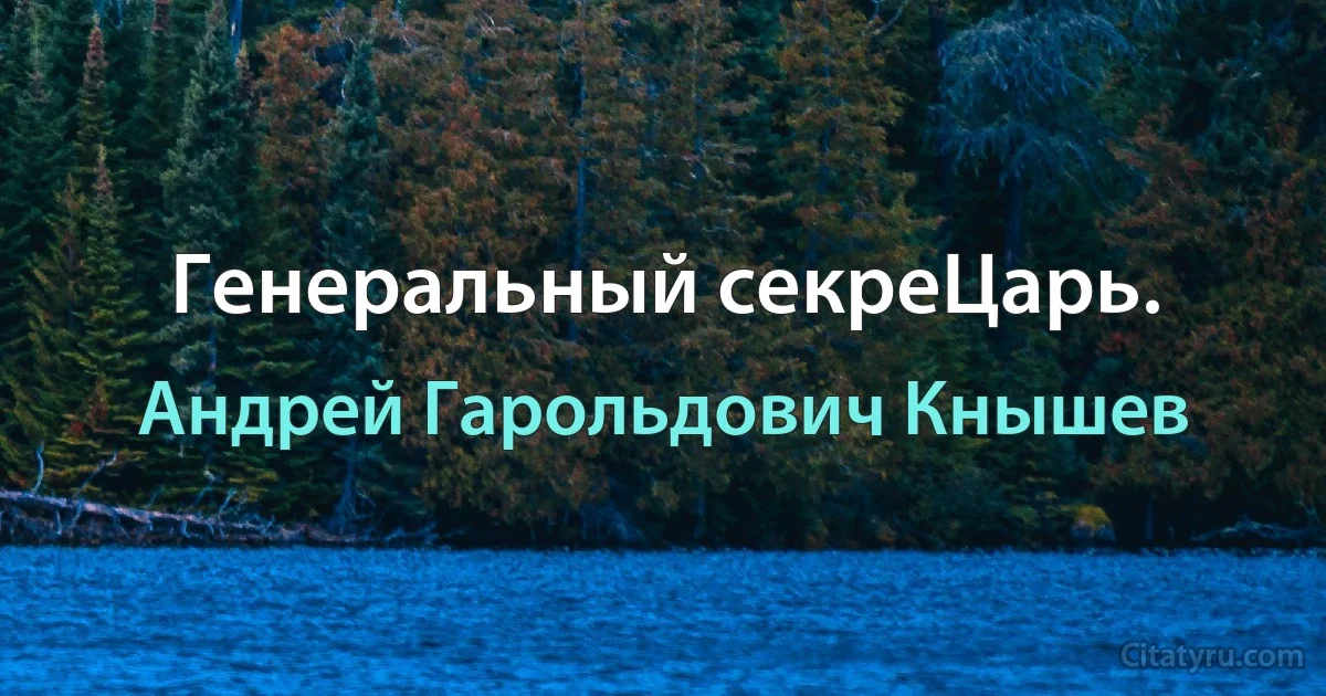 Генеральный секреЦарь. (Андрей Гарольдович Кнышев)