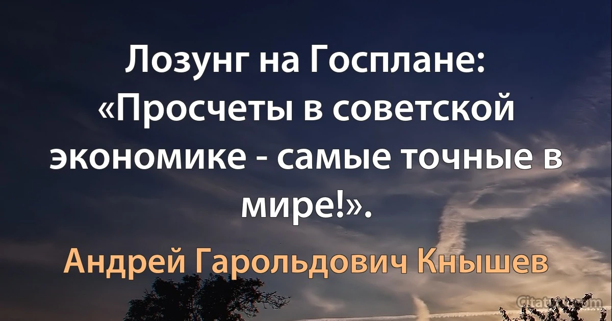 Лозунг на Госплане: «Просчеты в советской экономике - самые точные в мире!». (Андрей Гарольдович Кнышев)