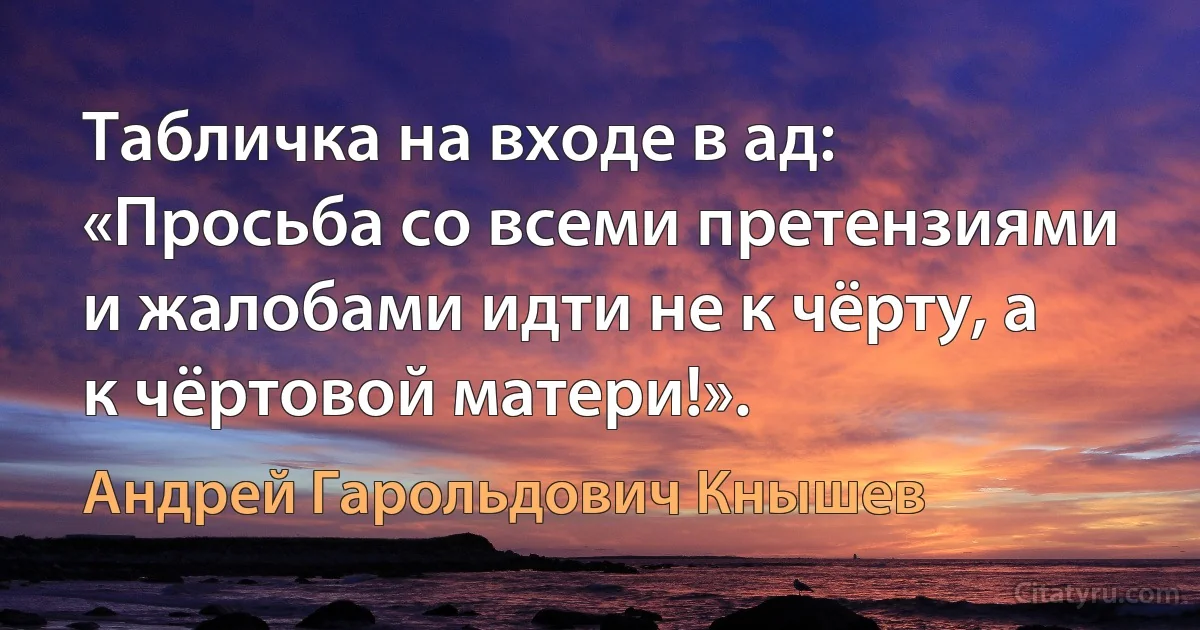 Табличка на входе в ад: «Просьба со всеми претензиями и жалобами идти не к чёрту, а к чёртовой матери!». (Андрей Гарольдович Кнышев)