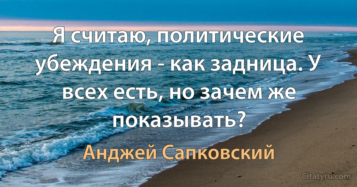 Я считаю, политические убеждения - как задница. У всех есть, но зачем же показывать? (Анджей Сапковский)