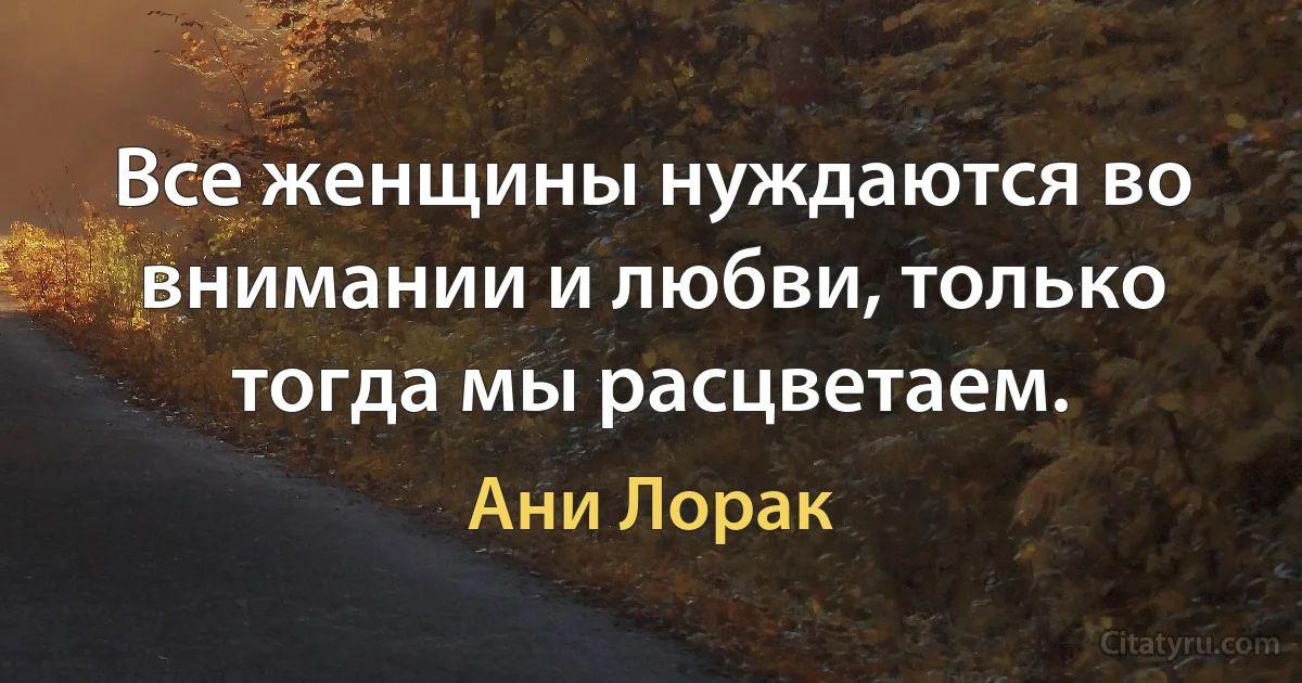 Все женщины нуждаются во внимании и любви, только тогда мы расцветаем. (Ани Лорак)