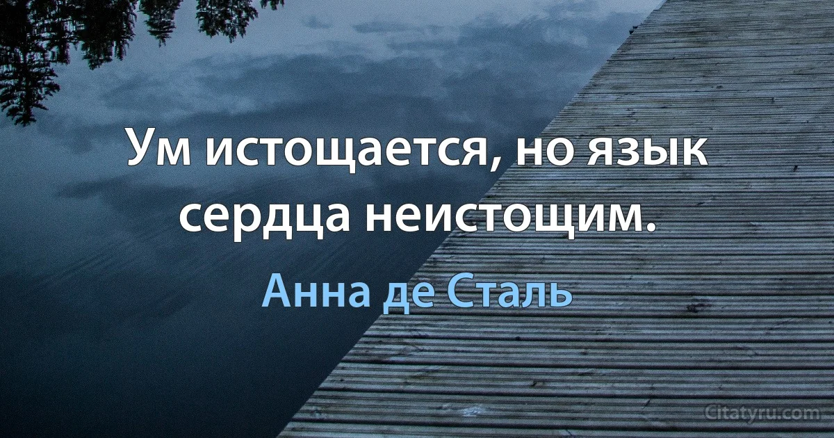 Ум истощается, но язык сердца неистощим. (Анна де Сталь)