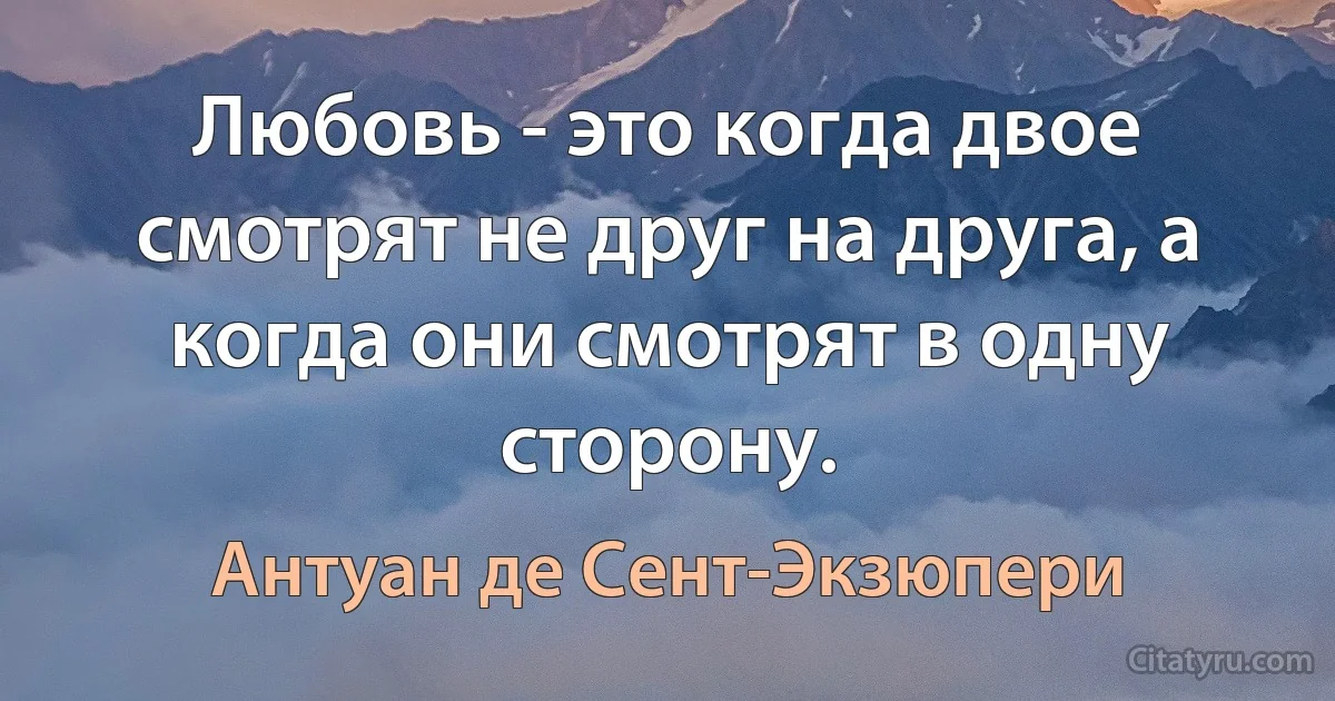 Любовь - это когда двое смотрят не друг на друга, а когда они смотрят в одну сторону. (Антуан де Сент-Экзюпери)