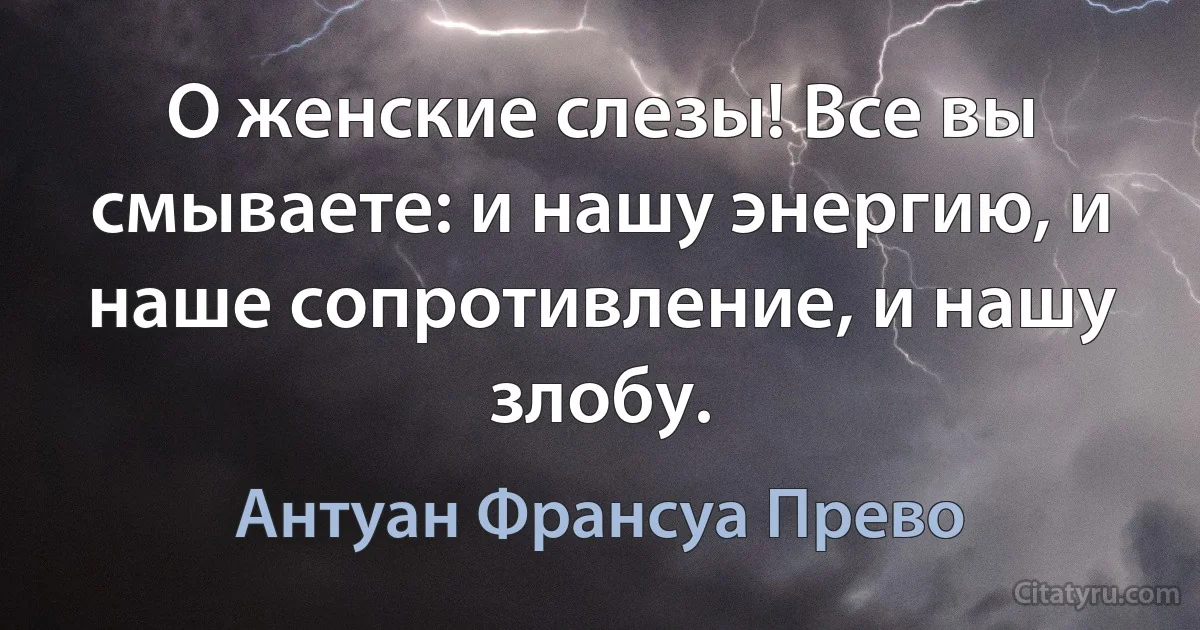 О женские слезы! Все вы смываете: и нашу энергию, и наше сопротивление, и нашу злобу. (Антуан Франсуа Прево)