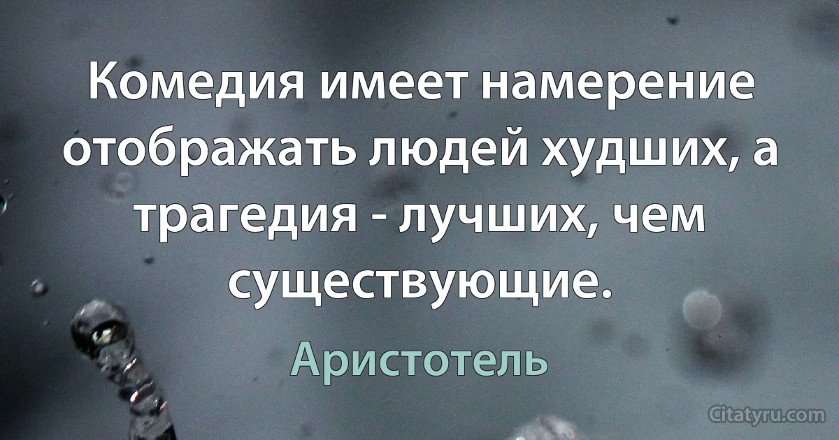 Комедия имеет намерение отображать людей худших, а трагедия - лучших, чем существующие. (Аристотель)